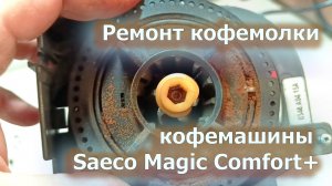 Переборка и ремонт кофемолки кофемашины Saeco Magic Comfort+