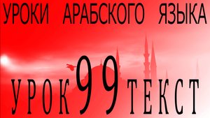 Уроки арабского языка. Урок 99 текст.