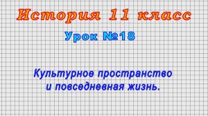 История 11 класс (Урок№18 - Культурное пространство и повседневная жизнь.)