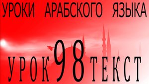 Уроки арабского языка. Урок 98 текст.