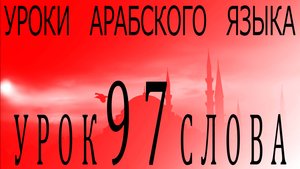 Уроки арабского языка. Урок 97 слова.