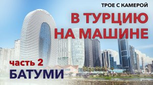 Черноморское побережье Турции на машине. Часть 2: Батуми. Трое с камерой.