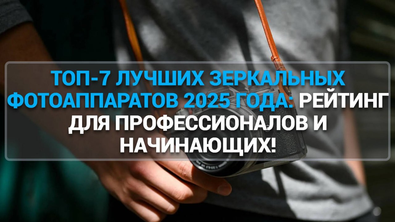 ТОП-7 ЛУЧШИХ ЗЕРКАЛЬНЫХ ФОТОАППАРАТОВ 2025 ГОДА: РЕЙТИНГ ДЛЯ ПРОФЕССИОНАЛОВ И НАЧИНАЮЩИХ!