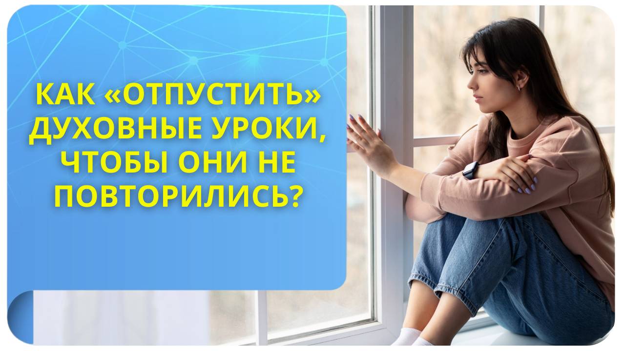 Как «отпустить» духовные уроки, чтобы они не повторились?