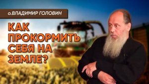 Как прокормить себя на земле? о. Владимир Головин.