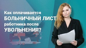 Как оплачивается больничный лист работника после увольнения?