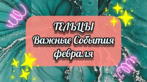 ТЕЛЬЦЫ.  ВАЖНЫЕ СОБЫТИЯ февраля.