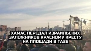 ХАМАС передал израильских заложников Красному Кресту на площади в Газе