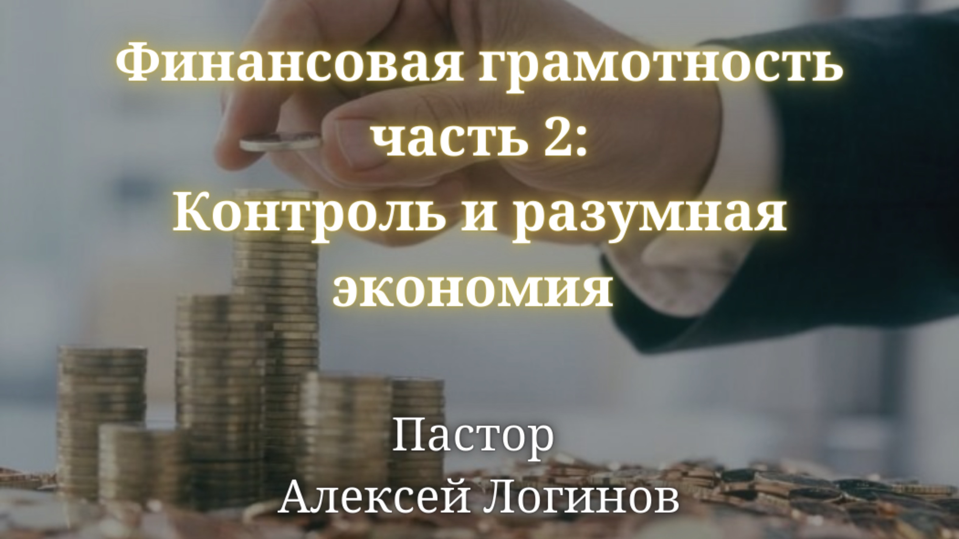 Тема: «Финансовая грамотность часть 2: Контроль и разумная экономия | Пастор Алексей Логинов.