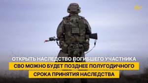 Открыть наследство погибшего участника СВО можно будет позднее полугодичного срока принятия нас