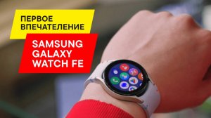 ОБЗОР СМАРТ-ЧАСОВ SAMSUNG WATCH GALAXY FE: ПОЧТИ ФЛАГМАН, ТОЛЬКО ДЕШЕВЛЕ. ПЕРВОЕ ВПЕЧАТЛЕНИЕ