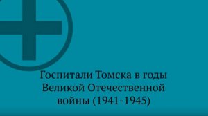 Госпитали Томска в годы Великой Отечественной войны (16+)