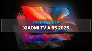 ОБЗОР ТЕЛЕВИЗОРА XIAOMI TV A 65 2025: НОВЫЕ ТЕХНОЛОГИИ И РЕШЕНИЯ ДЛЯ ЛЮБИТЕЛЕЙ КИНО!