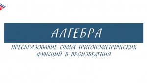 10 класс - Алгебра - Преобразование сумм тригонометрических функций в произведения