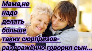 Жизненные истории. "Мама,не надо делать больше таких сюрпризов! Раздражённо говорил сын."