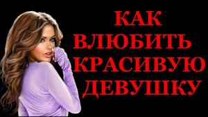 Как влюбить КРАСИВУЮ девушку?
