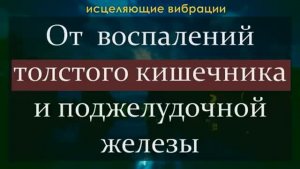 УБРАТЬ ВОСПАЛЕНИЕ ТОЛСТОГО КИШЕЧНИКА И ПОДЖЕЛУДОЧНОЙ ЖЕЛЕЗЫ*ИСЦЕЛЕНИЕ ЗВУКОМ*ЧАСТОТЫ ШМИДТА