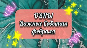 ОВНЫ.  ВАЖНЫЕ СОБЫТИЯ февраля.