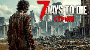 ВЫЖИВАЕМ | 7 Days to Die | СТРИМ #11