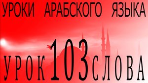 Уроки арабского языка. Урок 103 слова.