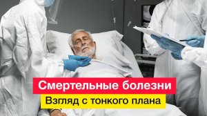 Смертельные болезни. Взгляд с тонкого плана