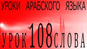 Уроки арабского языка. Урок 108 слова.