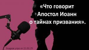 Бодрое утро 21.01.25 - «Что говорит Апостол Иоанн о тайнах призвания»