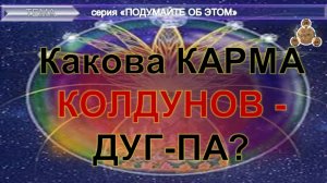 КАКОВА КАРМА КОЛДУНОВ - ДУГ-ПА? -  компиляция- серия "Подумайте об этом!"