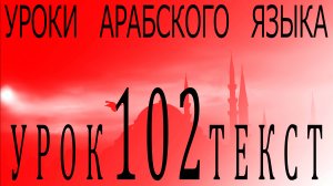 Уроки арабского языка. Урок 102 текст.
