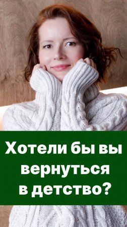 Хотели бы вы вернуться в детство?