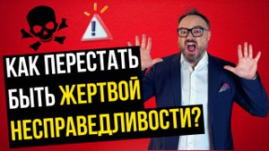 КАК перестать быть ЖЕРТВОЙ НЕСПРАВЕДЛИВОСТИ