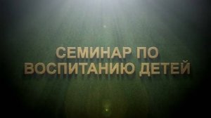 Семинар по воспитанию детей часть 2.mp4