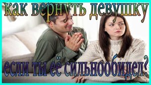 Как вернуть девушку,если ты её сильно обидел?Вернуть девушку