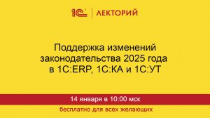 1С:Лекторий. 14.01.2025. Поддержка изменений законодательства 2025 в 1С:ERP, 1С:КА и 1С:УТ