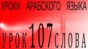 Уроки арабского языка. Урок 107 слова.