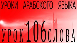 Уроки арабского языка. Урок 106 слова.