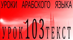 Уроки арабского языка. Урок 103 текст.