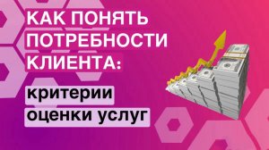 Как понять потребности клиента: критерии оценки услуг.