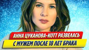 Новости Шоу-Бизнеса ★ Анна Цуканова-Котт развелась с мужем после 18 лет брака