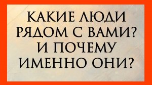 КАКИЕ ЛЮДИ РЯДОМ С ВАМИ? И ПОЧЕМУ ИМЕННО ОНИ? Расклад онлайн на картах таро.