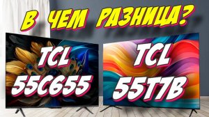 Телевизор TCL 55T7B и TCL 55C655 В ЧЕМ РАЗНИЦА