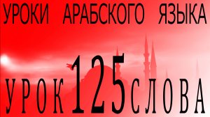 Уроки арабского языка. Урок 125 слова.
