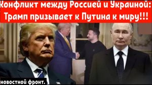 Конфликт между Россией и Украиной: 
Трамп призывает к Путина к миру!!!