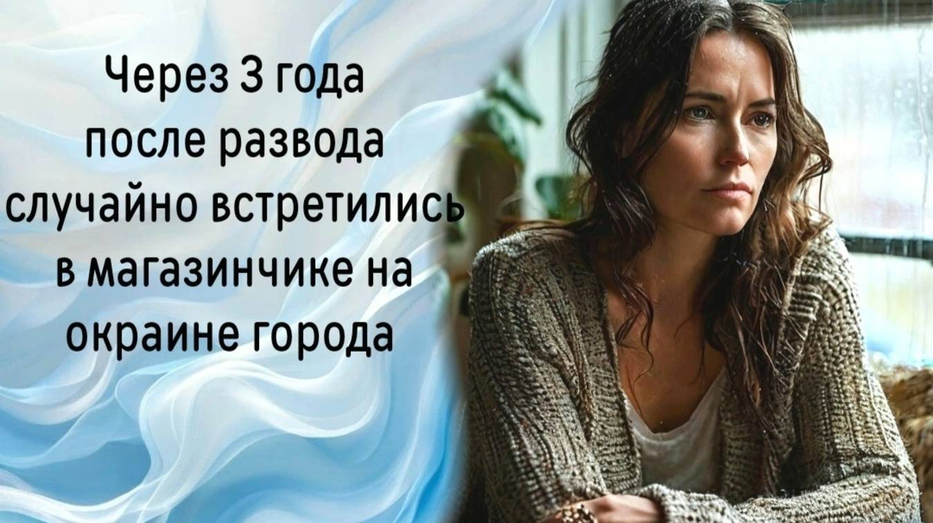 Спустя 3 года после развода случайно встретились в магазинчике на окраине города
