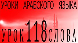 Уроки арабского языка. Урок 118 слова.