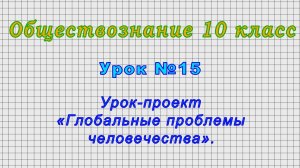 Обществознание 10 класс (Урок№15 - Урок-проект «Глобальные проблемы человечества».)