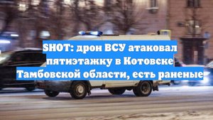 SHOT: дрон ВСУ атаковал пятиэтажку в Котовске Тамбовской области, есть раненые