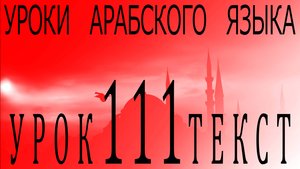 Уроки арабского языка. Урок 111 текст.