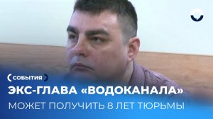 Суд над бывшим руководителем "Водоканала": требуют 8 лет тюрьмы