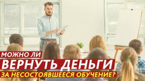 Можно ли вернуть деньги за несостоявшееся обучение?